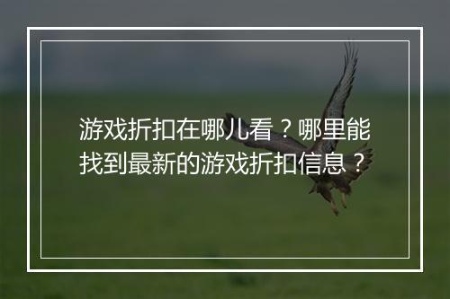 游戏折扣在哪儿看?哪里能找到最新的游戏折扣信息?