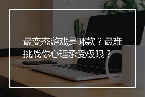 最变态游戏是哪款？最难挑战你心理承受极限？