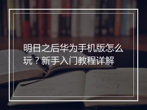 明日之后华为手机版怎么玩？新手入门教程详解