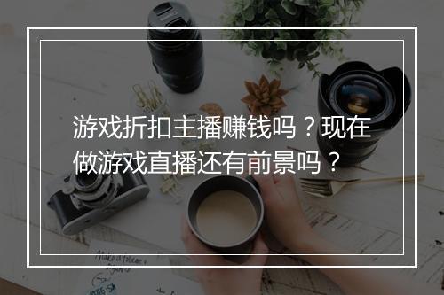 游戏折扣主播赚钱吗?现在做游戏直播还有前景吗?