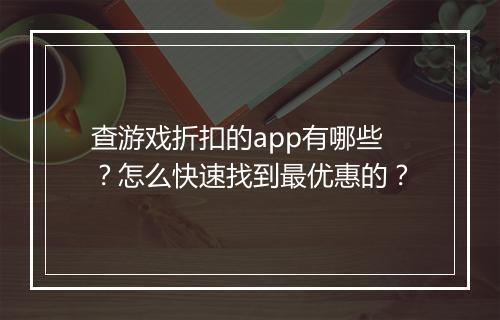 查游戏折扣的app有哪些?怎么快速找到最优惠的?