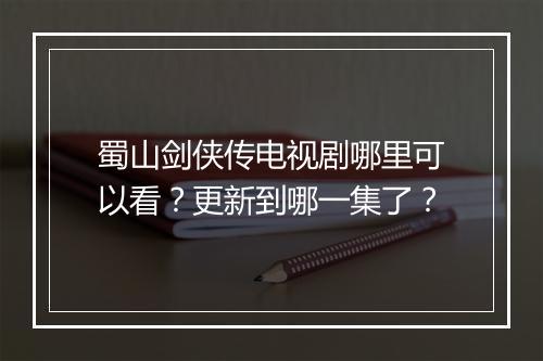 蜀山剑侠传电视剧哪里可以看？更新到哪一集了？