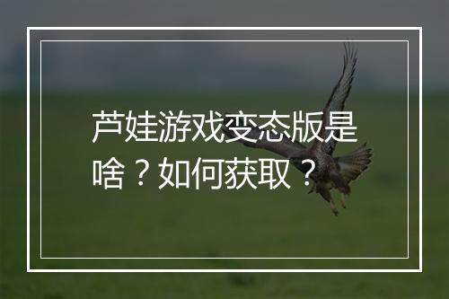 芦娃游戏变态版是啥？如何获取？