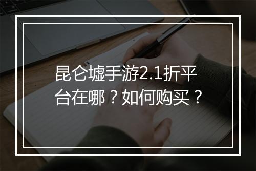 昆仑墟手游2.1折平台在哪？如何购买？
