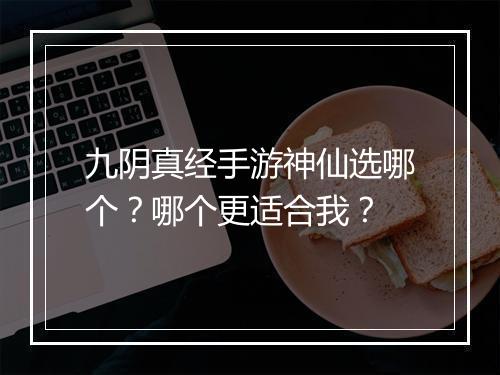 九阴真经手游神仙选哪个？哪个更适合我？