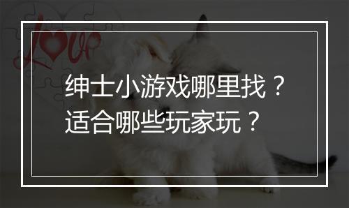 绅士小游戏哪里找?适合哪些玩家玩?