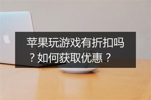 苹果玩游戏有折扣吗？如何获取优惠？