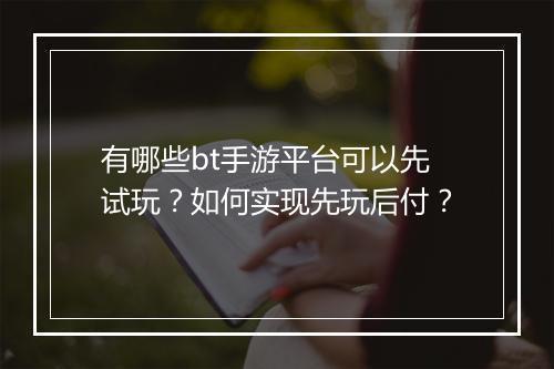 有哪些bt手游平台可以先试玩？如何实现先玩后付？