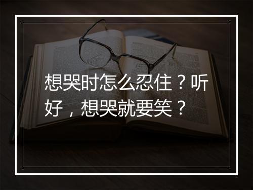 想哭时怎么忍住？听好，想哭就要笑？