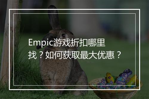 Empic游戏折扣哪里找?如何获取最大优惠?