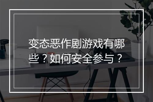 变态恶作剧游戏有哪些?如何安全参与?