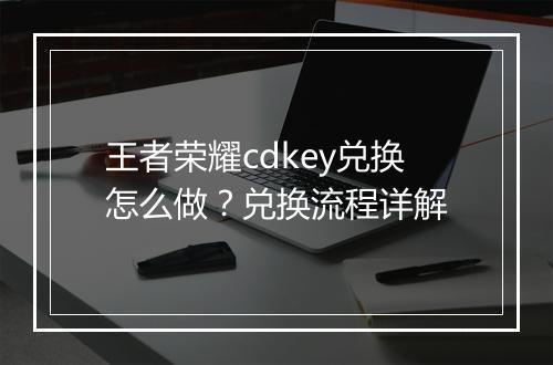 王者荣耀cdkey兑换怎么做？兑换流程详解