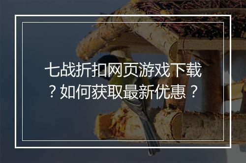 七战折扣网页游戏下载？如何获取最新优惠？