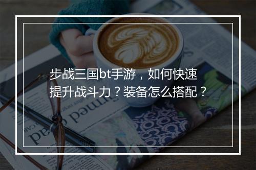 步战三国bt手游，如何快速提升战斗力？装备怎么搭配？