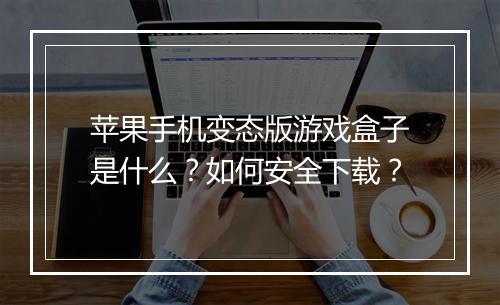 苹果手机变态版游戏盒子是什么?如何安全下载?