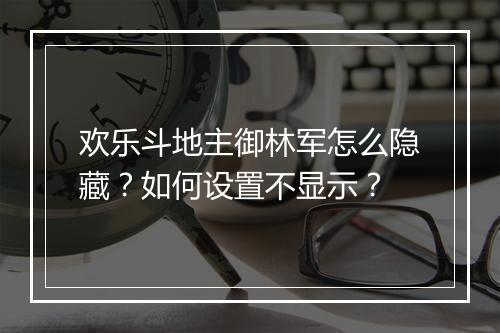 欢乐斗地主御林军怎么隐藏？如何设置不显示？