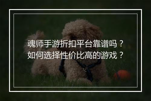 魂师手游折扣平台靠谱吗?如何选择性价比高的游戏?