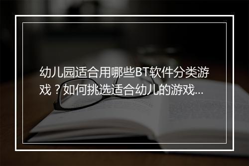 幼儿园适合用哪些BT软件分类游戏?如何挑选适合幼儿的游戏?