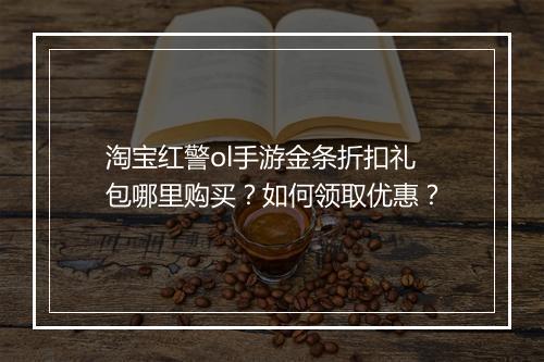 淘宝红警ol手游金条折扣礼包哪里购买?如何领取优惠?