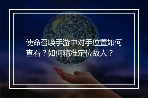 使命召唤手游中对手位置如何查看？如何精准定位敌人？
