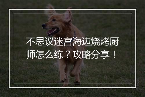 不思议迷宫海边烧烤厨师怎么练？攻略分享！