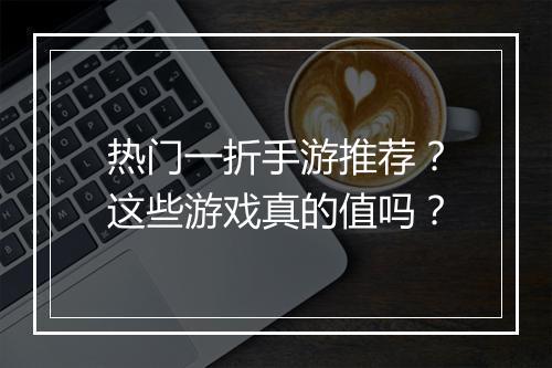 热门一折手游推荐？这些游戏真的值吗？