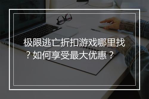 极限逃亡折扣游戏哪里找？如何享受最大优惠？