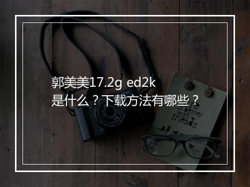 郭美美17.2g ed2k是什么?下载方法有哪些?