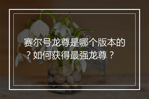 赛尔号龙尊是哪个版本的?如何获得最强龙尊?