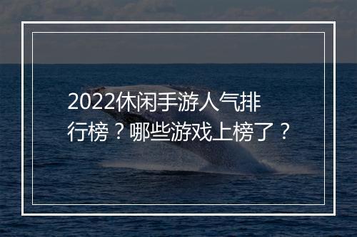 2022休闲手游人气排行榜？哪些游戏上榜了？