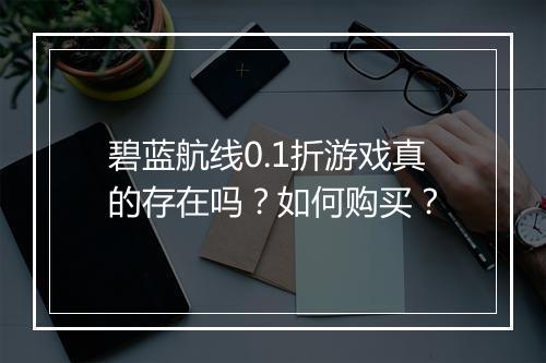 碧蓝航线0.1折游戏真的存在吗？如何购买？