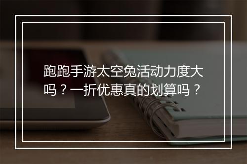 跑跑手游太空兔活动力度大吗？一折优惠真的划算吗？