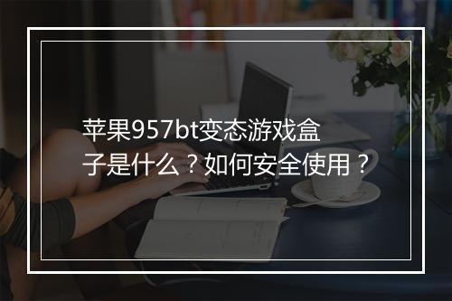 苹果957bt变态游戏盒子是什么？如何安全使用？