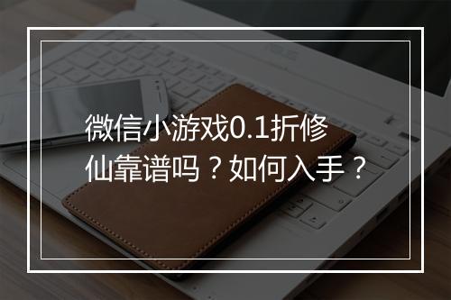 微信小游戏0.1折修仙靠谱吗?如何入手?