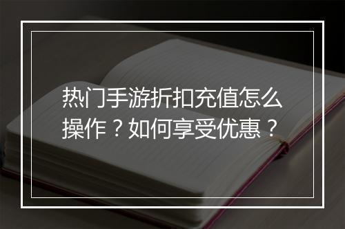 热门手游折扣充值怎么操作？如何享受优惠？