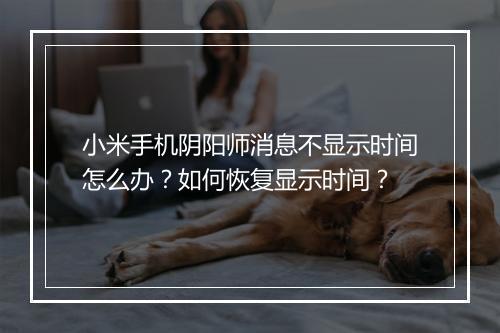 小米手机阴阳师消息不显示时间怎么办？如何恢复显示时间？
