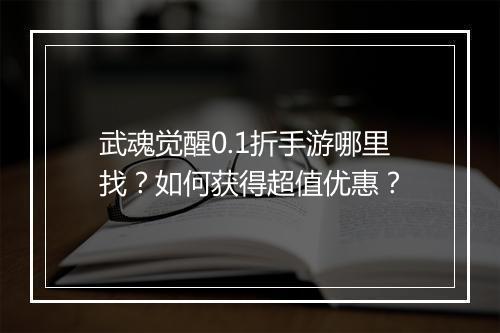 武魂觉醒0.1折手游哪里找？如何获得超值优惠？