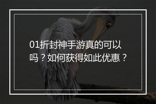 01折封神手游真的可以吗？如何获得如此优惠？