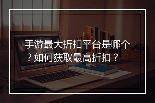 手游最大折扣平台是哪个？如何获取最高折扣？