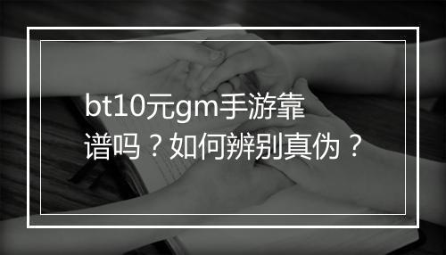 bt10元gm手游靠谱吗?如何辨别真伪?