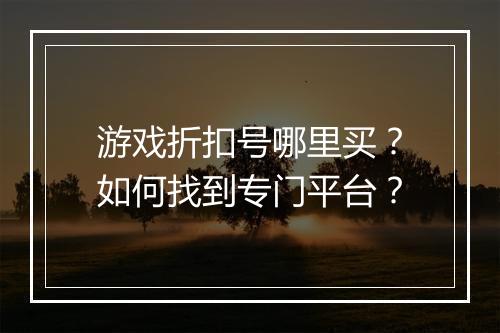 游戏折扣号哪里买?如何找到专门平台?