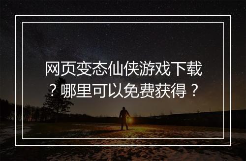 网页变态仙侠游戏下载？哪里可以免费获得？