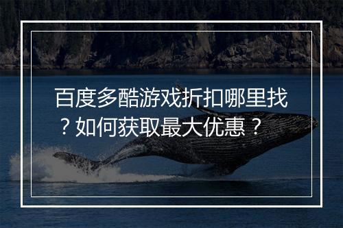 百度多酷游戏折扣哪里找？如何获取最大优惠？