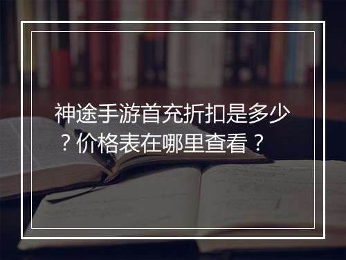 神途手游首充折扣是多少？价格表在哪里查看？