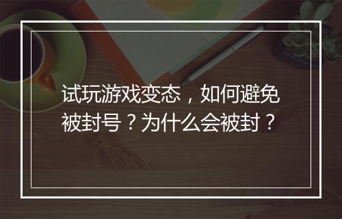 试玩游戏变态,如何避免被封号?为什么会被封?