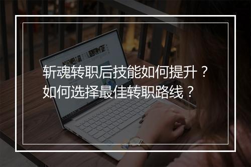 斩魂转职后技能如何提升?如何选择最佳转职路线?