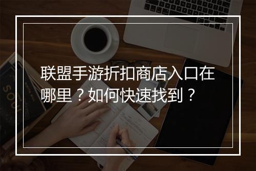 联盟手游折扣商店入口在哪里？如何快速找到？