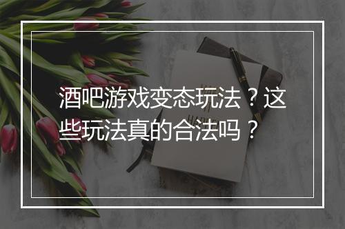 酒吧游戏变态玩法？这些玩法真的合法吗？