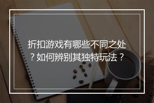 折扣游戏有哪些不同之处?如何辨别其独特玩法?
