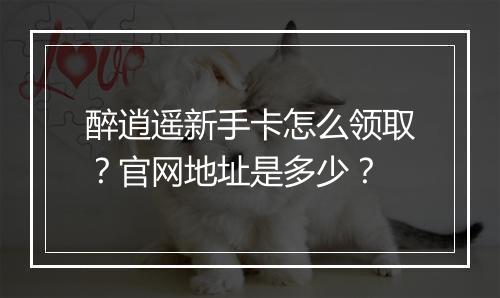 醉逍遥新手卡怎么领取?官网地址是多少?